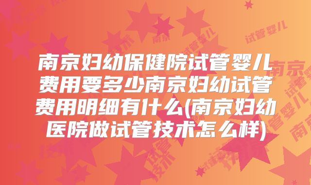 南京妇幼保健院试管婴儿费用要多少南京妇幼试管费用明细有什么(南京妇幼医院做试管技术怎么样)