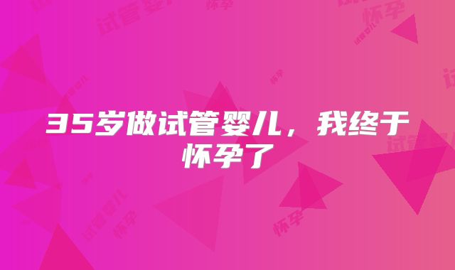 35岁做试管婴儿,我终于怀孕了