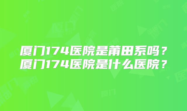 厦门174医院是莆田系吗？厦门174医院是什么医院？