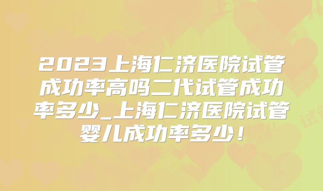2023上海仁济医院试管成功率高吗二代试管成功率多少_上海仁济医院试管婴儿成功率多少！
