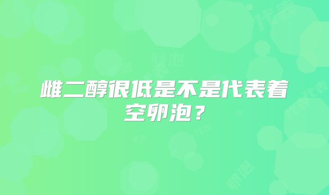 雌二醇很低是不是代表着空卵泡？