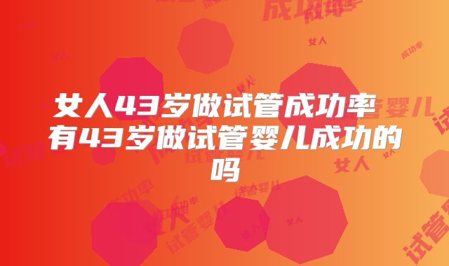 女人43岁做试管成功率 有43岁做试管婴儿成功的吗