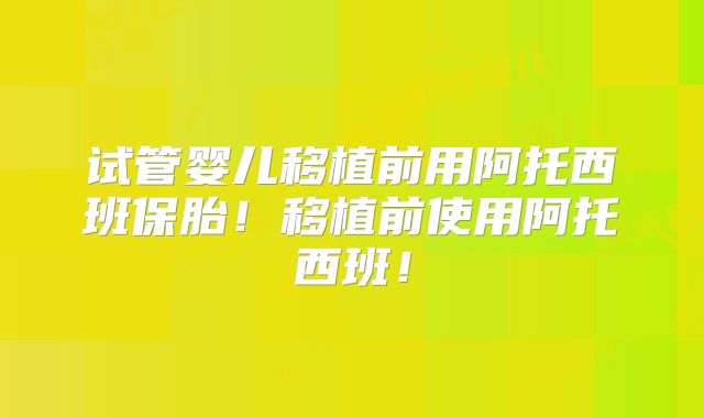 试管婴儿移植前用阿托西班保胎！移植前使用阿托西班！