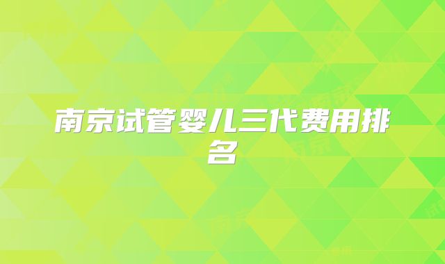 南京试管婴儿三代费用排名