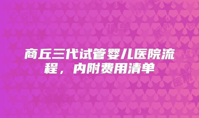 商丘三代试管婴儿医院流程，内附费用清单