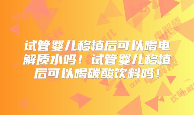 试管婴儿移植后可以喝电解质水吗!试管婴儿移植后可以喝碳酸饮料吗!