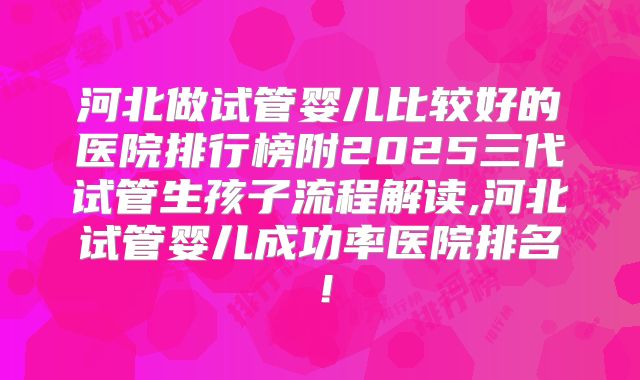 河北做试管婴儿比较好的医院排行榜附2025三代试管生孩子流程解读,河北试管婴儿成功率医院排名！