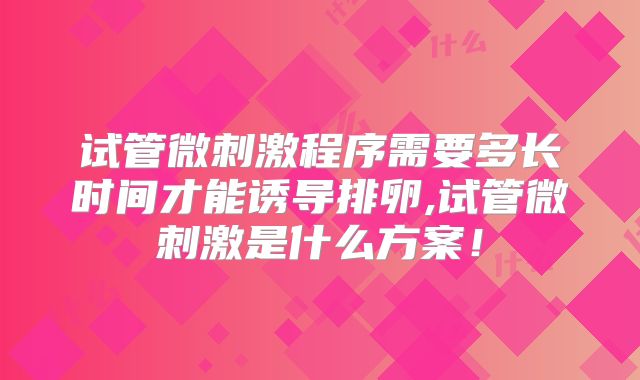 试管微刺激程序需要多长时间才能诱导排卵,试管微刺激是什么方案！