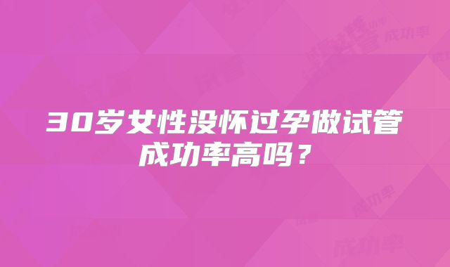 30岁女性没怀过孕做试管成功率高吗？