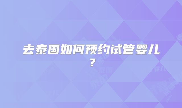 去泰国如何预约试管婴儿？
