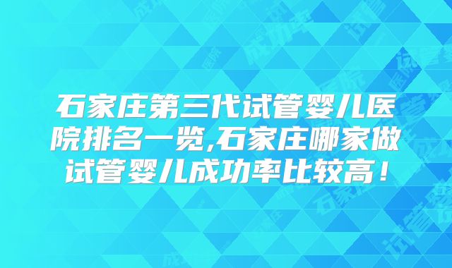 石家庄第三代试管婴儿医院排名一览,石家庄哪家做试管婴儿成功率比较高！