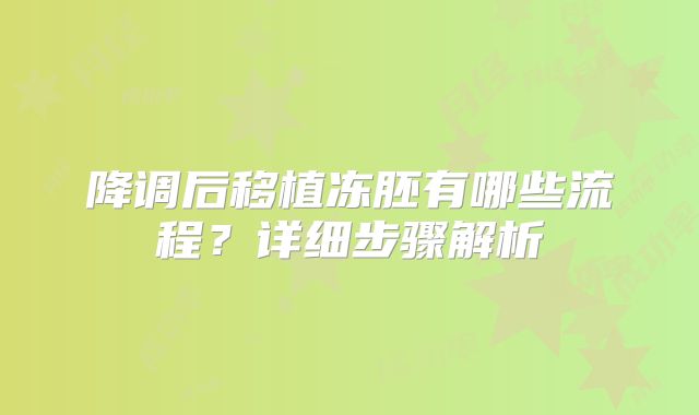 降调后移植冻胚有哪些流程？详细步骤解析