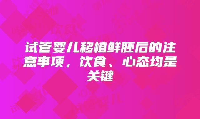 试管婴儿移植鲜胚后的注意事项，饮食、心态均是关键
