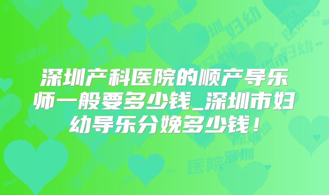 深圳产科医院的顺产导乐师一般要多少钱_深圳市妇幼导乐分娩多少钱！