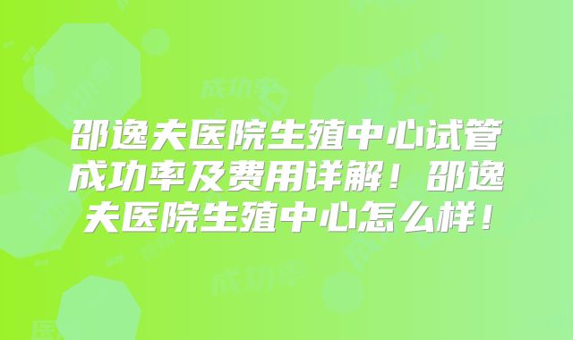 邵逸夫医院生殖中心试管成功率及费用详解!邵逸夫医院生殖中心怎么样!