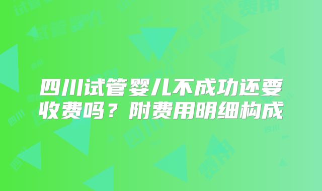 四川试管婴儿不成功还要收费吗？附费用明细构成