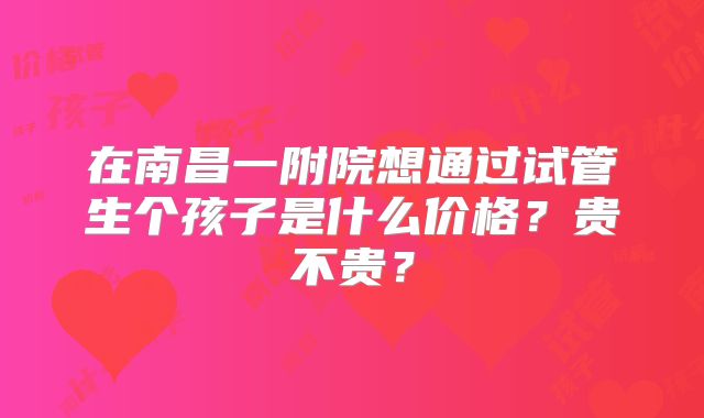 在南昌一附院想通过试管生个孩子是什么价格?贵不贵?