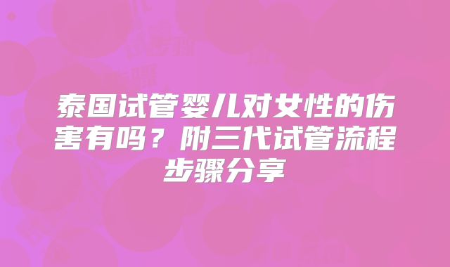 泰国试管婴儿对女性的伤害有吗？附三代试管流程步骤分享