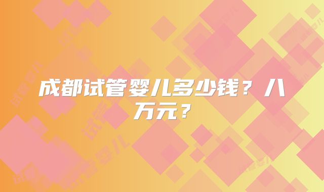 成都试管婴儿多少钱？八万元？