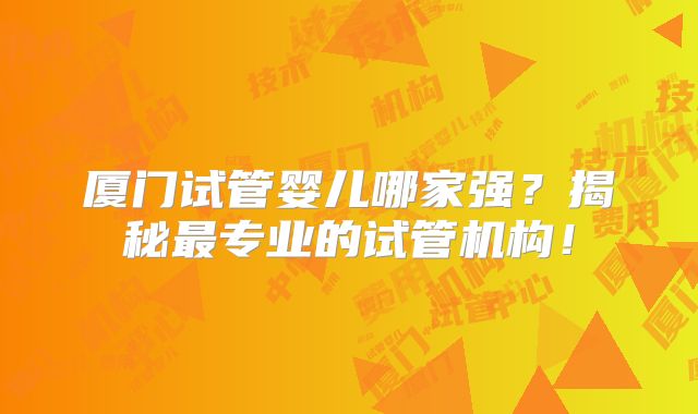 厦门试管婴儿哪家强？揭秘最专业的试管机构！