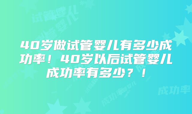 40岁做试管婴儿有多少成功率!40岁以后试管婴儿成功率有多少?!