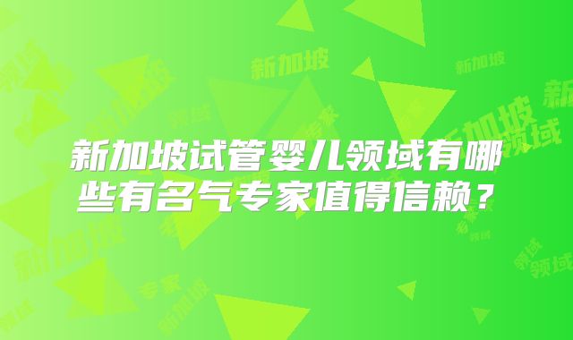 新加坡试管婴儿领域有哪些有名气专家值得信赖?