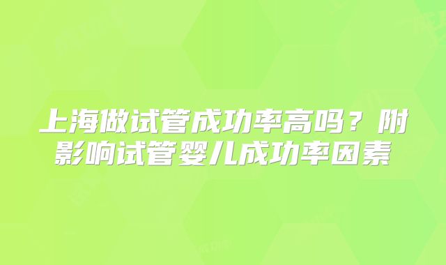 上海做试管成功率高吗?附影响试管婴儿成功率因素