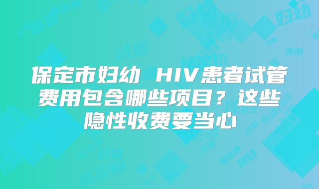 保定市妇幼 HIV患者试管费用包含哪些项目？这些隐性收费要当心