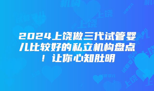 2024上饶做三代试管婴儿比较好的私立机构盘点！让你心知肚明