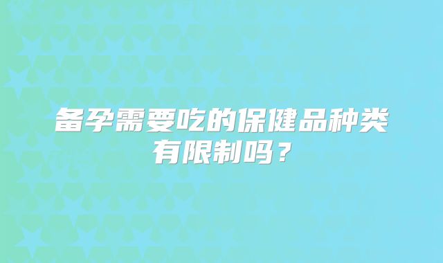 备孕需要吃的保健品种类有限制吗？
