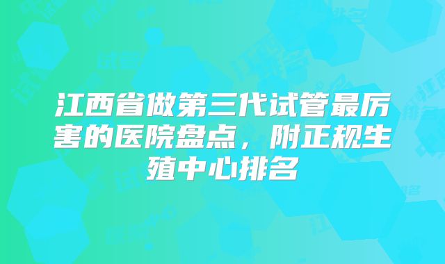 江西省做第三代试管最厉害的医院盘点，附正规生殖中心排名
