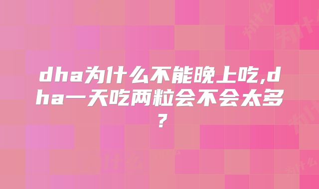 dha为什么不能晚上吃,dha一天吃两粒会不会太多？