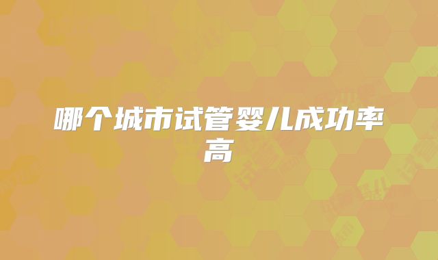 哪个城市试管婴儿成功率高