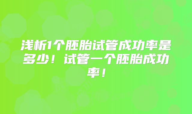 浅析1个胚胎试管成功率是多少！试管一个胚胎成功率！