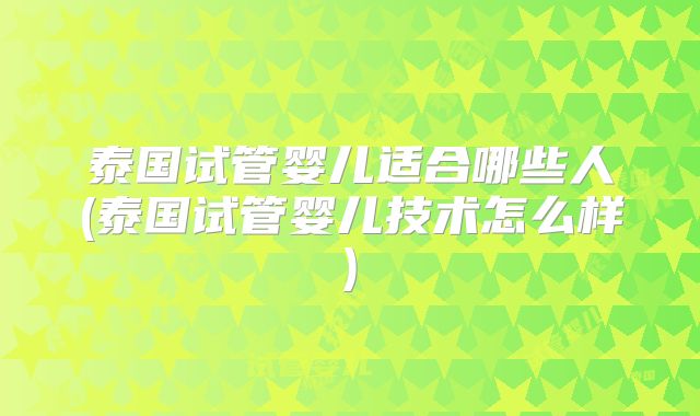 泰国试管婴儿适合哪些人(泰国试管婴儿技术怎么样)