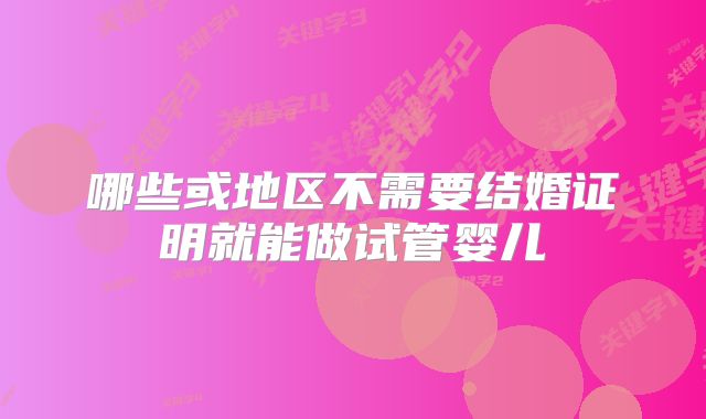 哪些或地区不需要结婚证明就能做试管婴儿