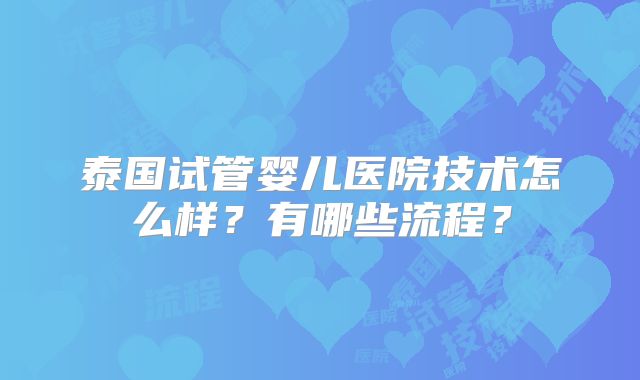 泰国试管婴儿医院技术怎么样？有哪些流程？