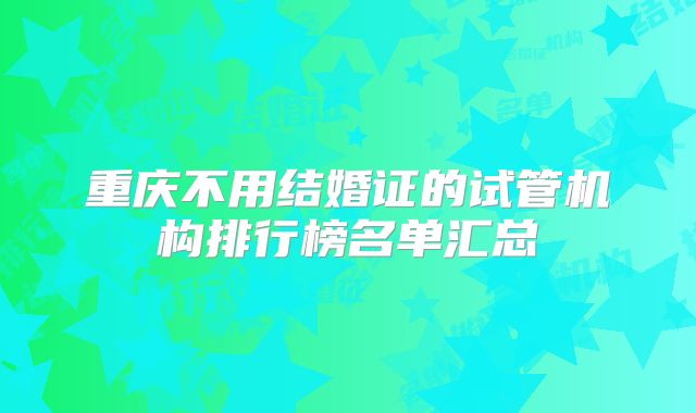 重庆不用结婚证的试管机构排行榜名单汇总