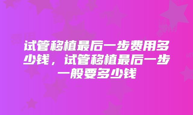 试管移植最后一步费用多少钱，试管移植最后一步一般要多少钱