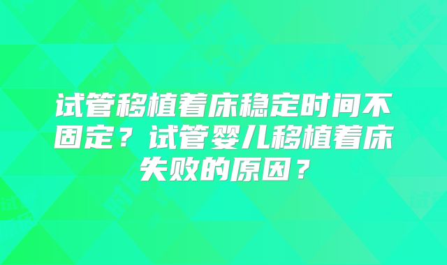 试管移植着床稳定时间不固定？试管婴儿移植着床失败的原因？