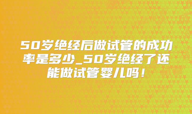 50岁绝经后做试管的成功率是多少_50岁绝经了还能做试管婴儿吗!