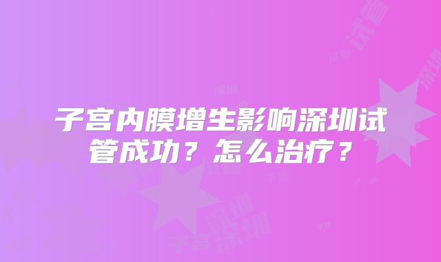 子宫内膜增生影响深圳试管成功？怎么治疗？