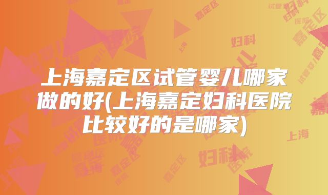 上海嘉定区试管婴儿哪家做的好(上海嘉定妇科医院比较好的是哪家)