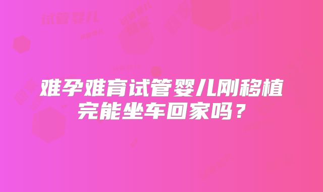 难孕难育试管婴儿刚移植完能坐车回家吗？