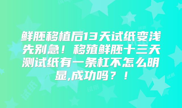鲜胚移植后13天试纸变浅先别急！移殖鲜胚十三天测试纸有一条杠不怎么明显,成功吗？！