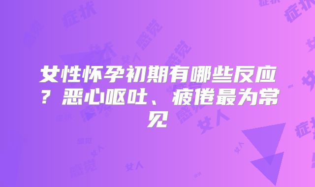 女性怀孕初期有哪些反应？恶心呕吐、疲倦最为常见