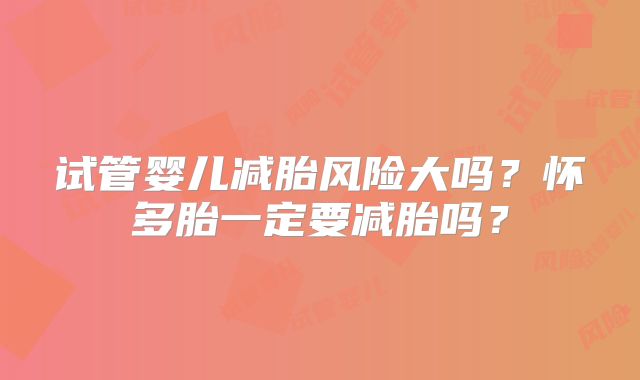 试管婴儿减胎风险大吗?怀多胎一定要减胎吗?
