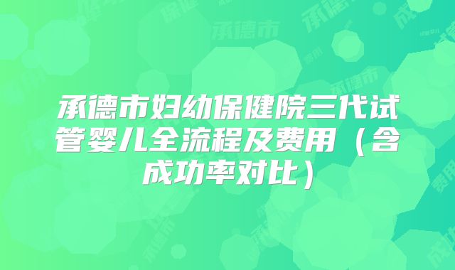 承德市妇幼保健院三代试管婴儿全流程及费用（含成功率对比）
