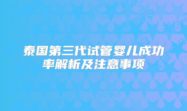 泰国第三代试管婴儿成功率解析及注意事项