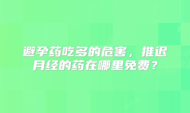 避孕药吃多的危害，推迟月经的药在哪里免费？